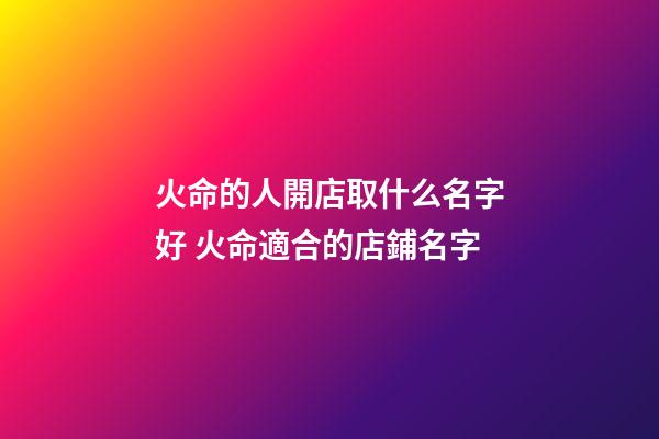 火命的人開店取什么名字好 火命適合的店鋪名字-第1張-店鋪起名-玄機派